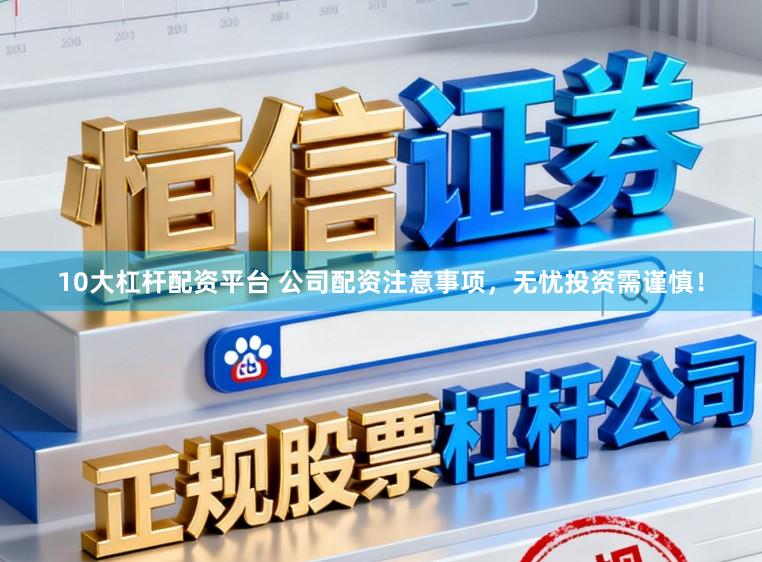 10大杠杆配资平台 公司配资注意事项,无忧投资需谨慎!