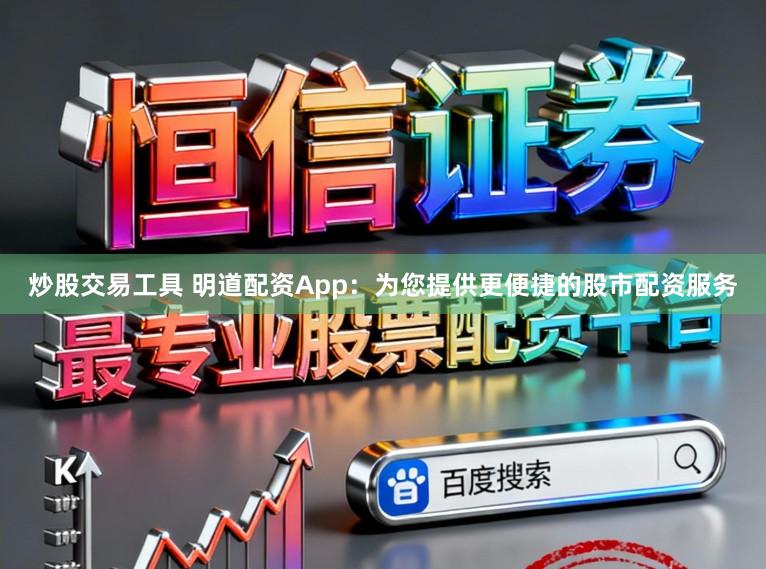 炒股交易工具 明道配资App:为您提供更便捷的股市配资服务