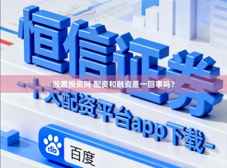股票投资网 配资和融资是一回事吗？