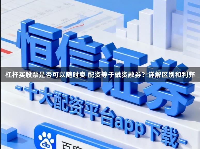 杠杆买股票是否可以随时卖 配资等于融资融券？详解区别和利弊