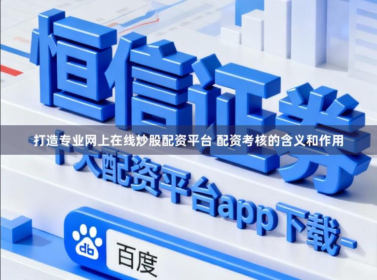 打造专业网上在线炒股配资平台 配资考核的含义和作用