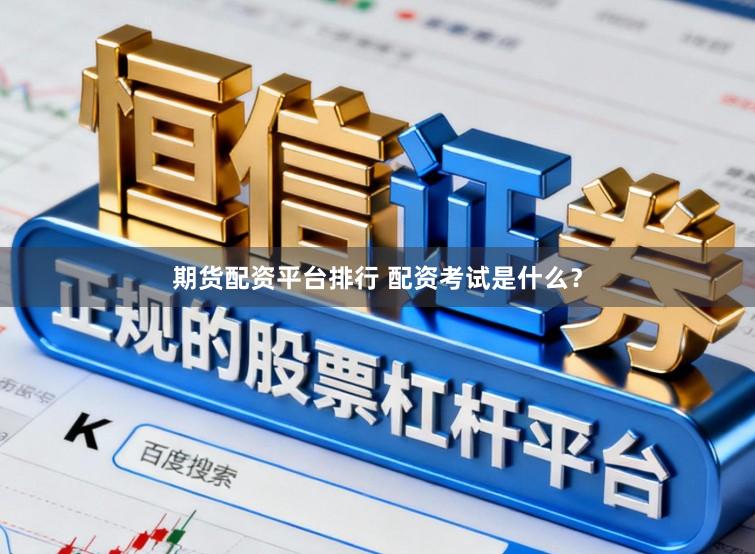 期货配资平台排行 配资考试是什么？