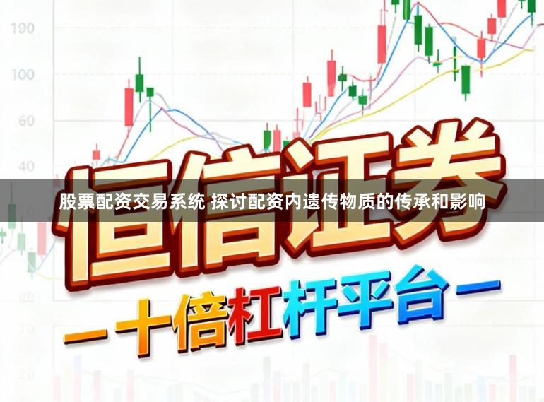 股票配资交易系统 探讨配资内遗传物质的传承和影响