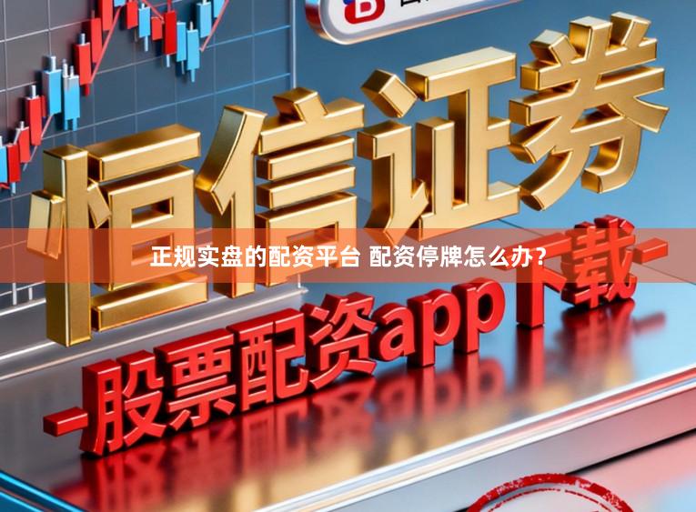 正规实盘的配资平台 配资停牌怎么办？