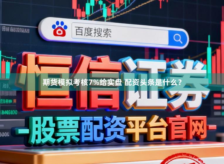 期货模拟考核7%给实盘 配资头条是什么？