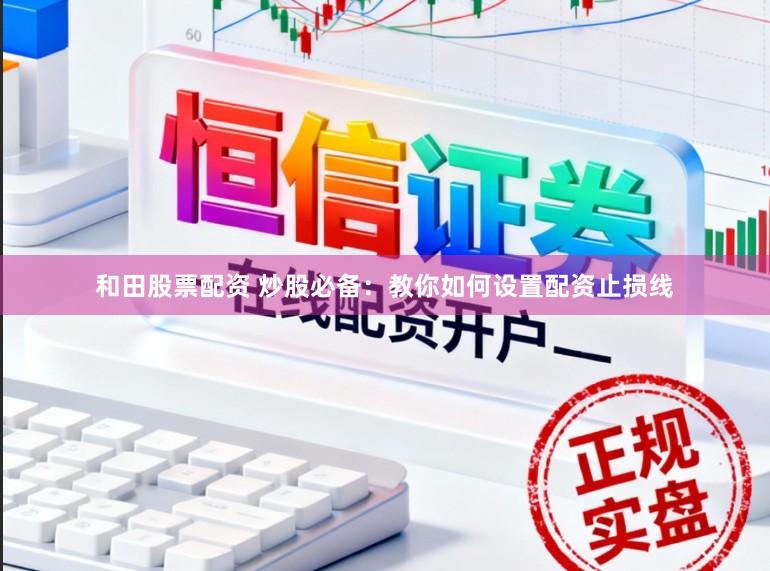 和田股票配资 炒股必备：教你如何设置配资止损线