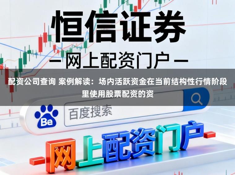 配资公司查询 案例解读:场内活跃资金在当前结构性行情阶段里使用股票配资的资