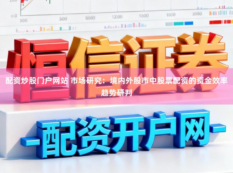配资炒股门户网站 市场研究：境内外股市中股票配资的资金效率趋势研判
