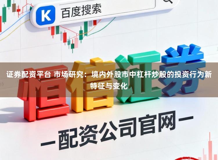 证券配资平台 市场研究：境内外股市中杠杆炒股的投资行为新特征与变化