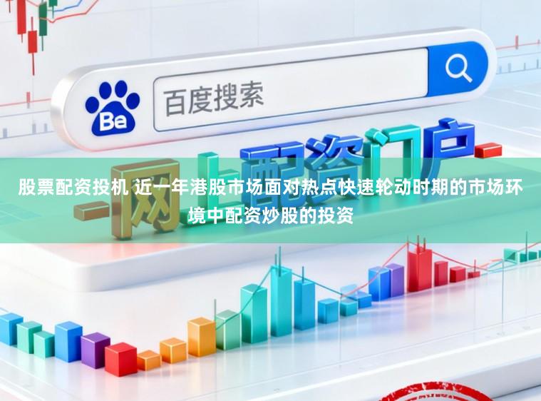 股票配资投机 近一年港股市场面对热点快速轮动时期的市场环境中配资炒股的投资