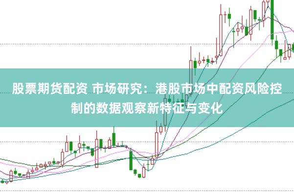 股票期货配资 市场研究：港股市场中配资风险控制的数据观察新特征与变化
