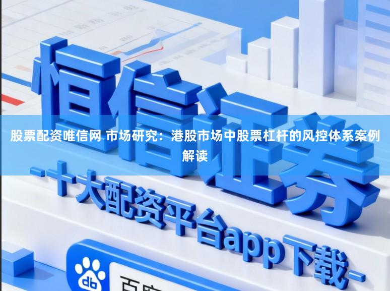 股票配资唯信网 市场研究：港股市场中股票杠杆的风控体系案例解读