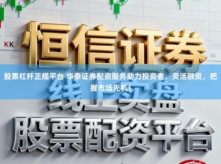 股票杠杆正规平台 华泰证券配资服务助力投资者,灵活融资,把握市场先机!