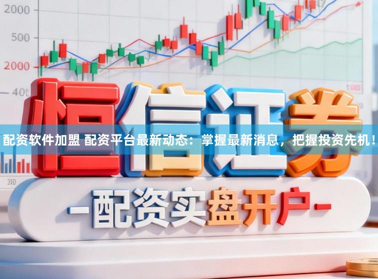 配资软件加盟 配资平台最新动态：掌握最新消息，把握投资先机！