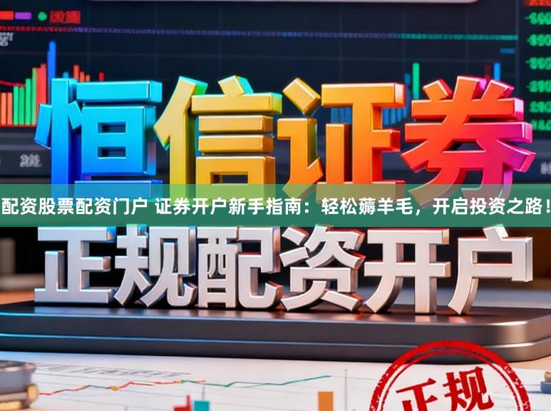 配资股票配资门户 证券开户新手指南：轻松薅羊毛，开启投资之路！