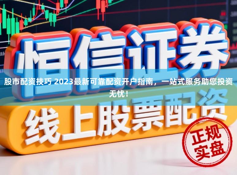 股市配资技巧 2023最新可靠配资开户指南，一站式服务助您投资无忧！
