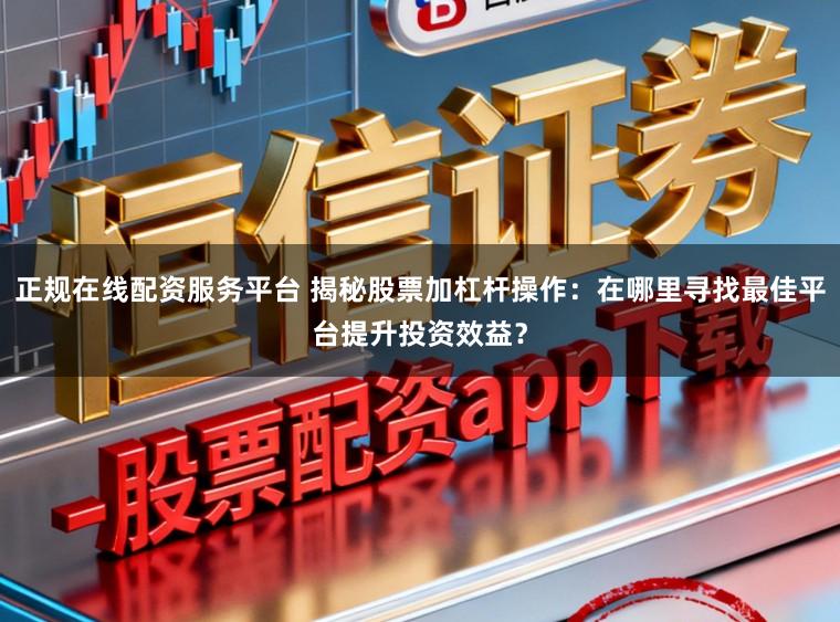 正规在线配资服务平台 揭秘股票加杠杆操作:在哪里寻找最佳平台提升投资效益?