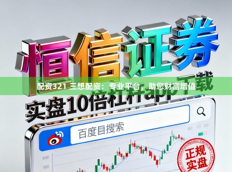配资321 三想配资：专业平台，助您财富增值