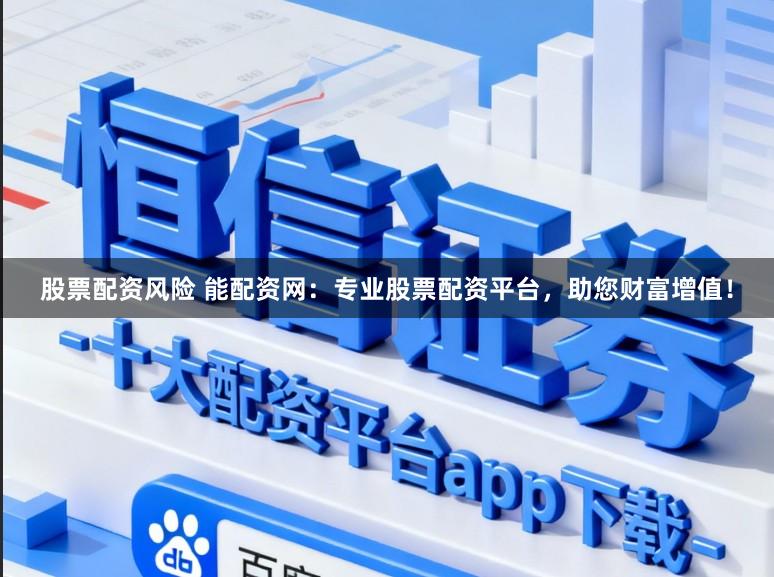 股票配资风险 能配资网：专业股票配资平台，助您财富增值！