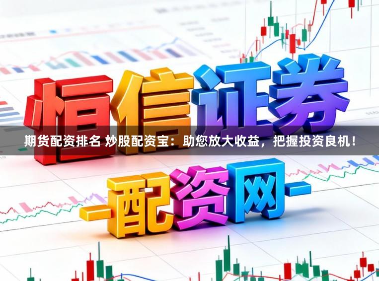 期货配资排名 炒股配资宝：助您放大收益，把握投资良机！