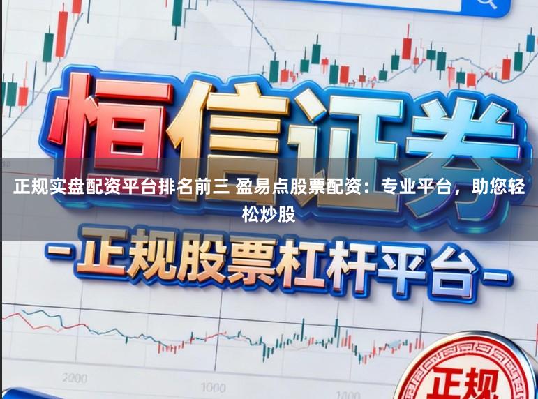 正规实盘配资平台排名前三 盈易点股票配资:专业平台,助您轻松炒股
