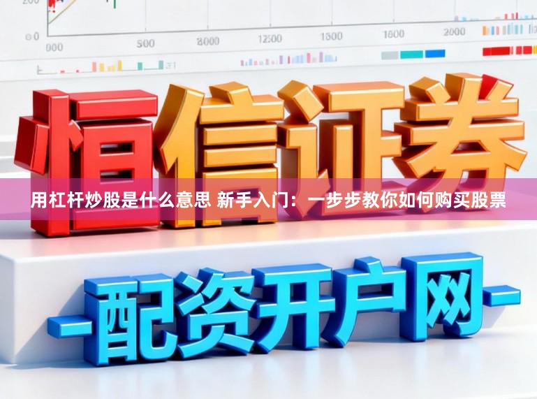 用杠杆炒股是什么意思 新手入门:一步步教你如何购买股票